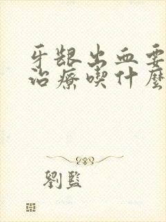 牙龈出血要怎么治疗吃什么药