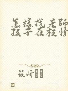 怎样找老师了解孩子在校情况