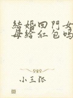 结婚回门女方父母给红包吗