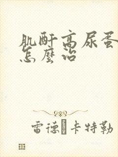 肌酐高尿蛋白高怎么治