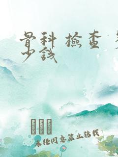 骨科 检查 多少钱