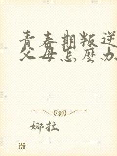 青春期叛逆打骂父母怎么办