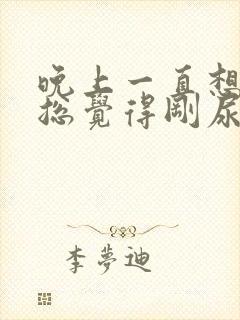 晚上一直想小便总觉得刚尿了还想尿