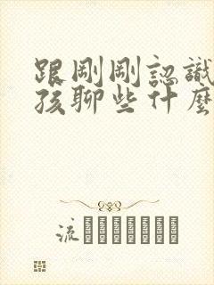 跟刚刚认识的女孩聊些什么