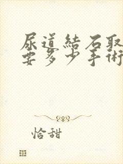 尿道结石取出来要多少手术费?