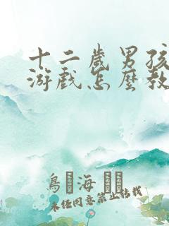 十二岁男孩沉迷游戏怎么教育