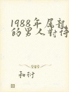 1988年属龙的男人对待感情