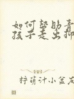 如何帮助青春期孩子走出抑郁 没有朋友