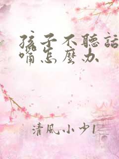 孩子不听话还顶嘴怎么办