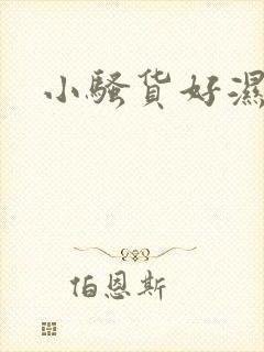 小骚货好湿好紧