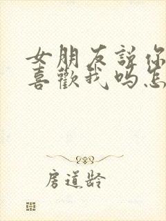 女朋友说你真的喜欢我吗怎么回答