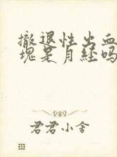 撤退性出血有血块是月经吗