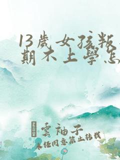 13岁女孩叛逆期不上学怎么办