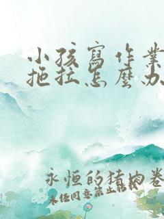 小孩写作业喜欢拖拉怎么办