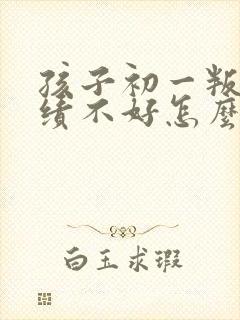 孩子初一叛逆成绩不好怎么办