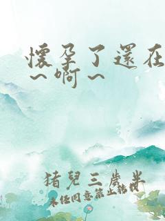 怀孕了还在做嗯～啊～