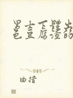 男士下体出现白色豆腐渣的物体是什么引起的