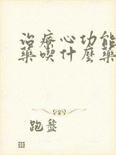 治疗心功能衰竭药吃什么药有效