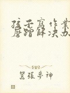 孩子写作业拖拉磨蹭解决办法