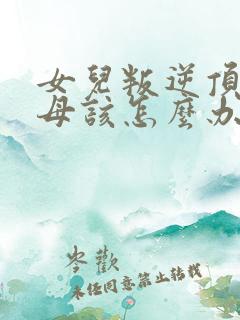 女儿叛逆顶骂父母该怎么办