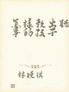 怎样教出听话懂事的孩子