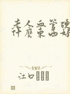 老人血管硬化吃什么东西好能软化血管