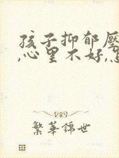 孩子抑郁压力大,心里不好,怎么办