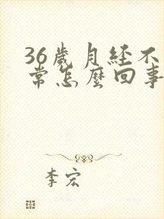 36岁月经不正常怎么回事