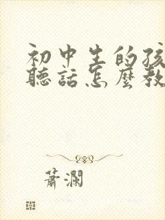 初中生的孩子不听话怎么教育