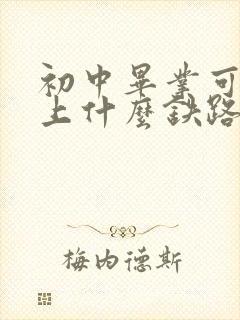 初中毕业可以去上什么铁路学校