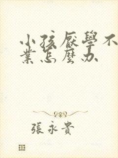 小孩厌学不写作业怎么办