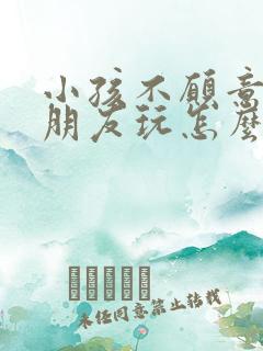 小孩不愿意跟小朋友玩怎么办