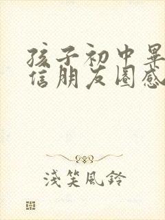 孩子初中毕业微信朋友圈感言