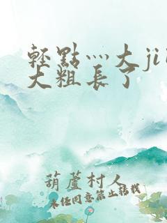 轻点灬大ji巴大粗长了