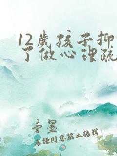 12岁孩子抑郁了做心理疏导有用吗