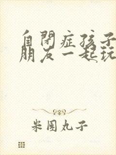 自闭症孩子跟小朋友一起玩吗