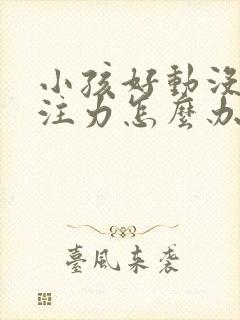 小孩好动没有专注力怎么办