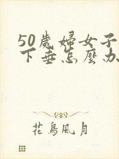 50岁妇女子宫下垂怎么办