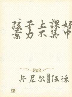 孩子上课好动注意力不集中