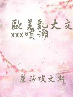 欧美乱大交xxxxx喷潮