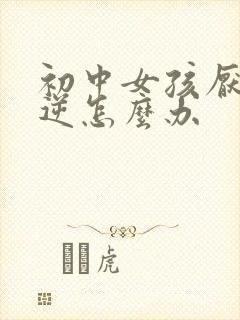 初中女孩厌学叛逆怎么办