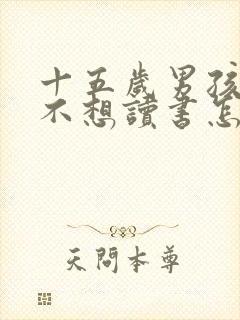 十五岁男孩叛逆不想读书怎么办