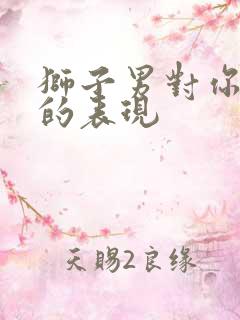 狮子男对你爱惨的表现