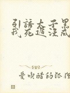 引诱太子黑化后我死遁没成功