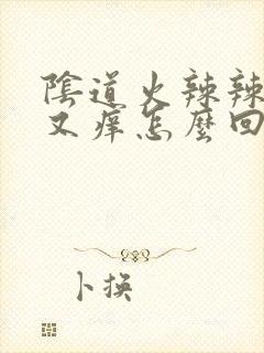 阴道火辣辣的疼又痒怎么回事