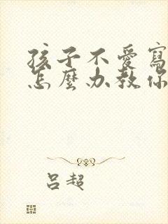 孩子不爱写作业怎么办教你一招