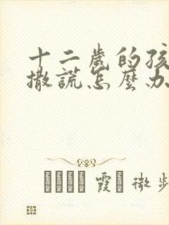 十二岁的孩子爱撒谎怎么办