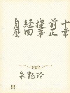 月经提前十天怎么回事正常吗女性