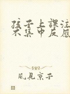 孩子上课注意力不集中反应慢咋办