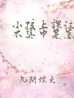 小孩上课注意力不集中是怎么回事做小动作